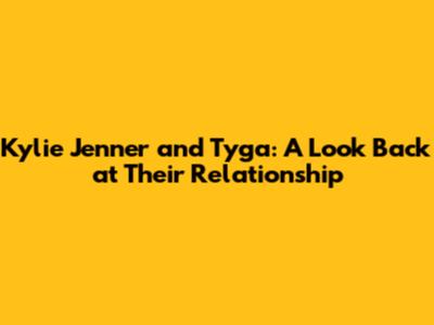 Kylie Jenner and Tyga: A Look Back at Their Relationship