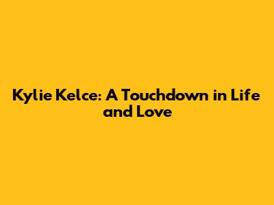 Kylie Kelce: A Touchdown in Life and Love