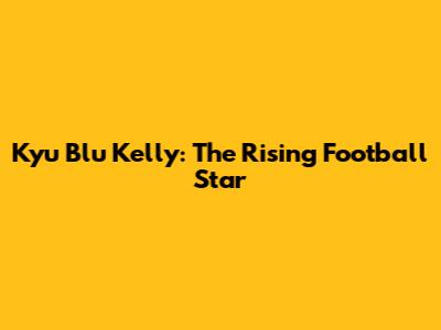 Kyu Blu Kelly: The Rising Football Star