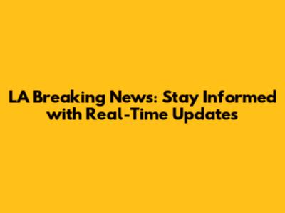 LA Breaking News: Stay Informed with Real-Time Updates