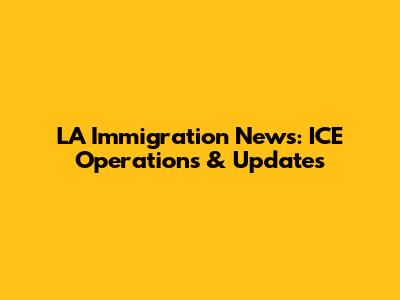 LA Immigration News: ICE Operations & Updates