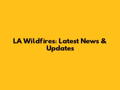 LA Wildfires: Latest News & Updates