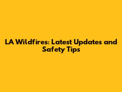 LA Wildfires: Latest Updates and Safety Tips