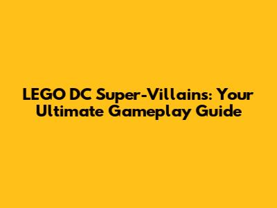LEGO DC Super-Villains: Your Ultimate Gameplay Guide