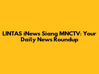 LINTAS iNews Siang MNCTV: Your Daily News Roundup