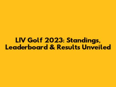 LIV Golf 2023: Standings, Leaderboard & Results Unveiled
