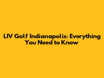 LIV Golf Indianapolis: Everything You Need to Know