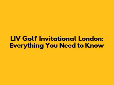 LIV Golf Invitational London: Everything You Need to Know