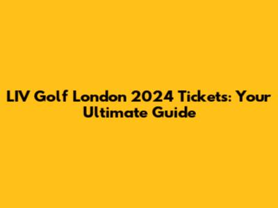 LIV Golf London 2024 Tickets: Your Ultimate Guide