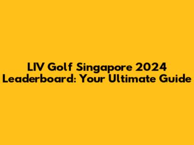 LIV Golf Singapore 2024 Leaderboard: Your Ultimate Guide
