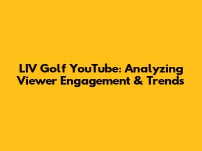 LIV Golf YouTube: Analyzing Viewer Engagement & Trends