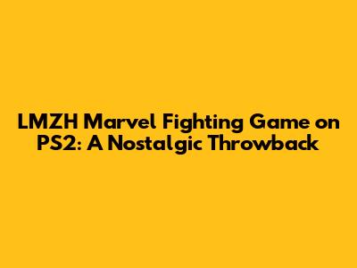 LMZH Marvel Fighting Game on PS2: A Nostalgic Throwback