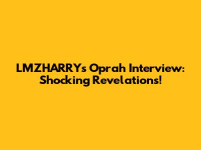 LMZHARRY's Oprah Interview: Shocking Revelations!