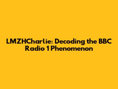 LMZHCharlie: Decoding the BBC Radio 1 Phenomenon