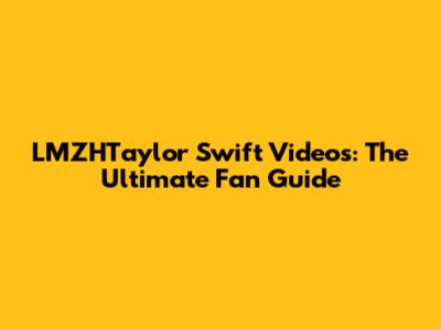 LMZHTaylor Swift Videos: The Ultimate Fan Guide