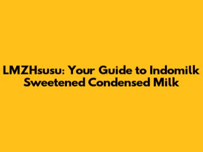 LMZHsusu: Your Guide to Indomilk Sweetened Condensed Milk