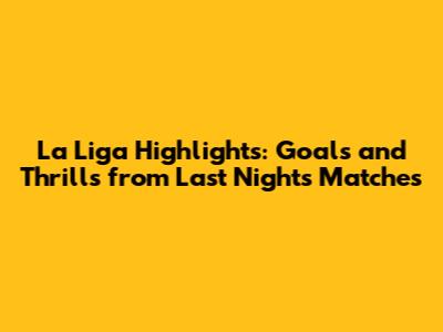 La Liga Highlights: Goals and Thrills from Last Night's Matches