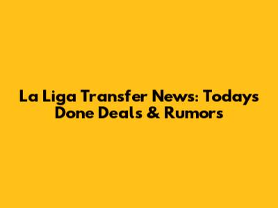 La Liga Transfer News: Today's Done Deals & Rumors