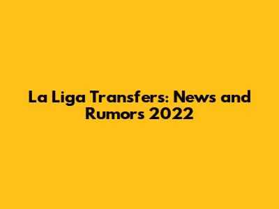 La Liga Transfers: News and Rumors 2022