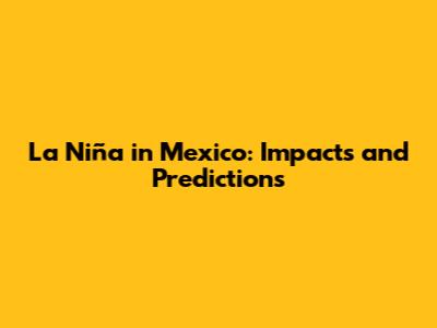 La Niña in Mexico: Impacts and Predictions