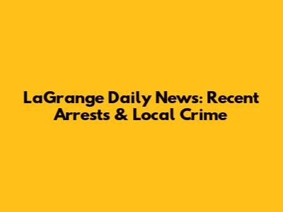 LaGrange Daily News: Recent Arrests & Local Crime