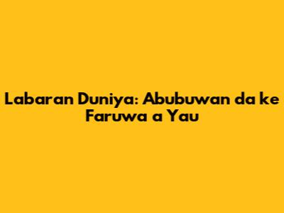 Labaran Duniya: Abubuwan da ke Faruwa a Yau