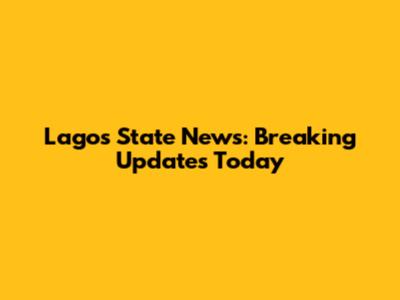 Lagos State News: Breaking Updates Today
