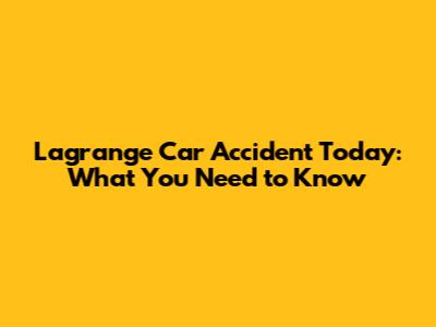 Lagrange Car Accident Today: What You Need to Know