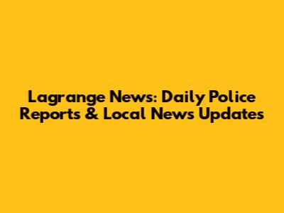 Lagrange News: Daily Police Reports & Local News Updates