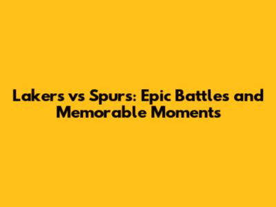 Lakers vs Spurs: Epic Battles and Memorable Moments