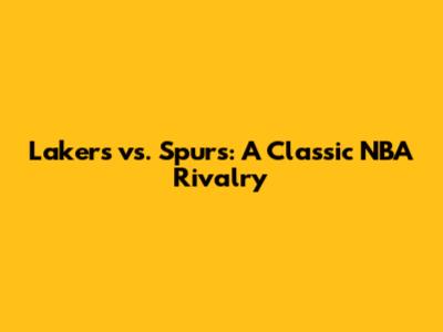 Lakers vs. Spurs: A Classic NBA Rivalry