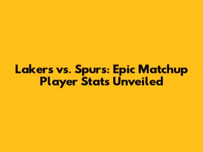 Lakers vs. Spurs: Epic Matchup Player Stats Unveiled
