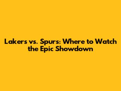 Lakers vs. Spurs: Where to Watch the Epic Showdown