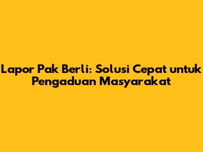 Lapor Pak Berli: Solusi Cepat untuk Pengaduan Masyarakat