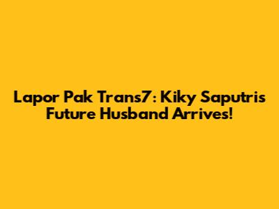 Lapor Pak Trans7: Kiky Saputri's Future Husband Arrives!