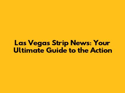 Las Vegas Strip News: Your Ultimate Guide to the Action