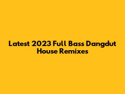 Latest 2023 Full Bass Dangdut House Remixes