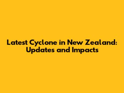 Latest Cyclone in New Zealand: Updates and Impacts