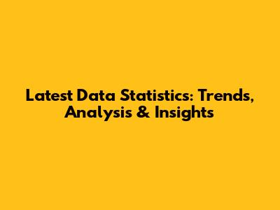 Latest Data Statistics: Trends, Analysis & Insights
