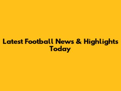 Latest Football News & Highlights Today