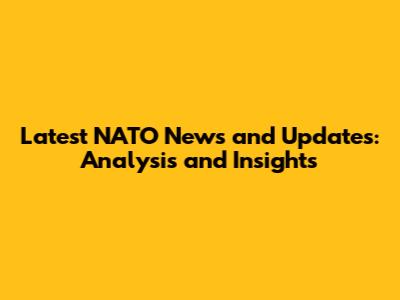 Latest NATO News and Updates: Analysis and Insights