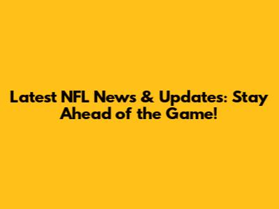 Latest NFL News & Updates: Stay Ahead of the Game!