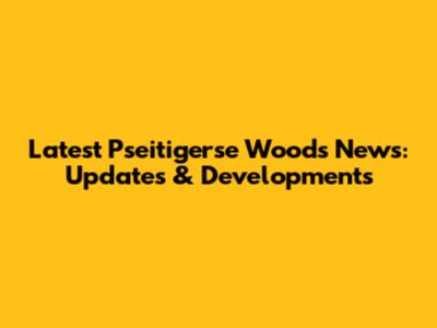 Latest Pseitigerse Woods News: Updates & Developments