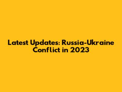Latest Updates: Russia-Ukraine Conflict in 2023