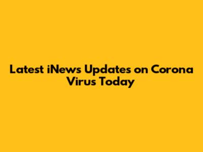 Latest iNews Updates on Corona Virus Today