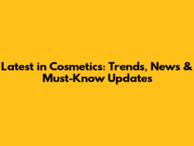 Latest in Cosmetics: Trends, News & Must-Know Updates