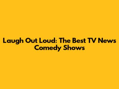 Laugh Out Loud: The Best TV News Comedy Shows
