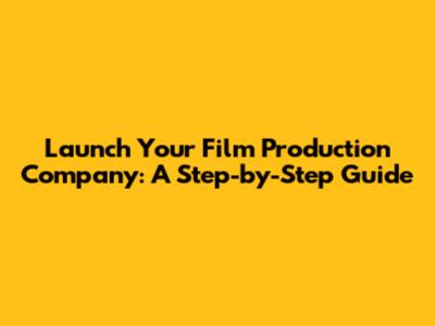 Launch Your Film Production Company: A Step-by-Step Guide