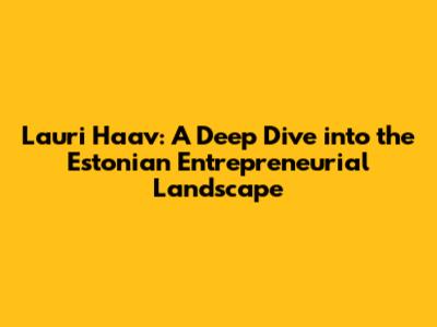 Lauri Haav: A Deep Dive into the Estonian Entrepreneurial Landscape