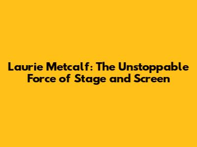 Laurie Metcalf: The Unstoppable Force of Stage and Screen